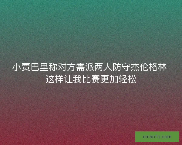 小贾巴里称对方需派两人防守杰伦格林 这样让我比赛更加轻松