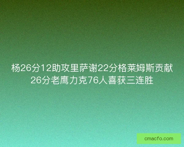 杨26分12助攻里萨谢22分格莱姆斯贡献26分老鹰力克76人喜获三连胜