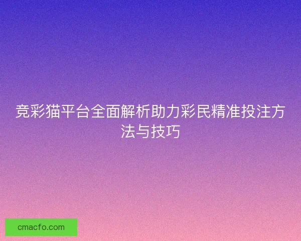 竞彩猫平台全面解析助力彩民精准投注方法与技巧 竞彩猫平台全面解析助力彩民精准投注方法与技巧