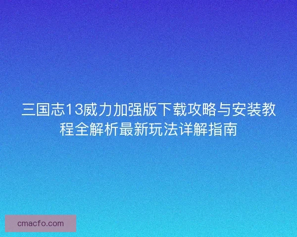 三国志13威力加强版下载攻略与安装教程全解析最新玩法详解指南 三国志13威力加强版下载攻略与安装教程全解析最新玩法详解指南