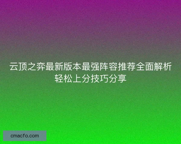 云顶之弈最新版本最强阵容推荐全面解析轻松上分技巧分享 云顶之弈最新版本最强阵容推荐全面解析轻松上分技巧分享