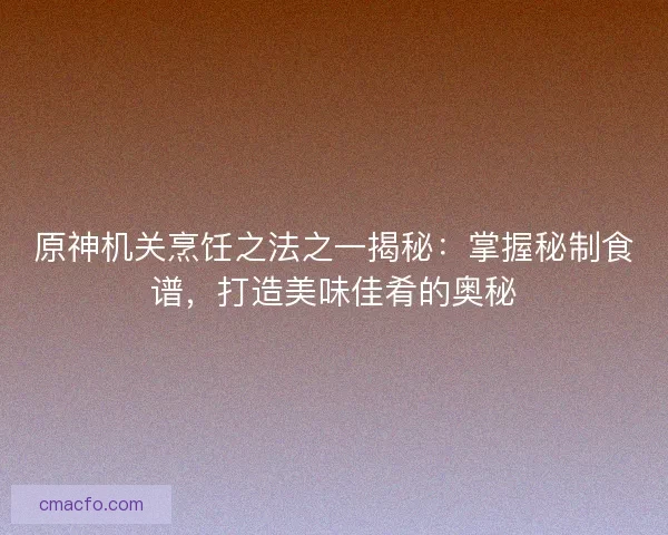 原神机关烹饪之法之一揭秘:掌握秘制食谱,打造美味佳肴的奥秘 原神机关烹饪之法之一揭秘:掌握秘制食谱,打造美味佳肴的奥秘