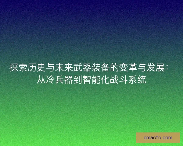 探索历史与未来武器装备的变革与发展：从冷兵器到智能化战斗系统