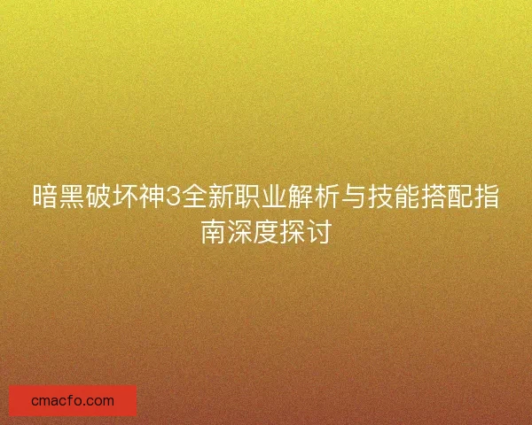 暗黑破坏神3全新职业解析与技能搭配指南深度探讨