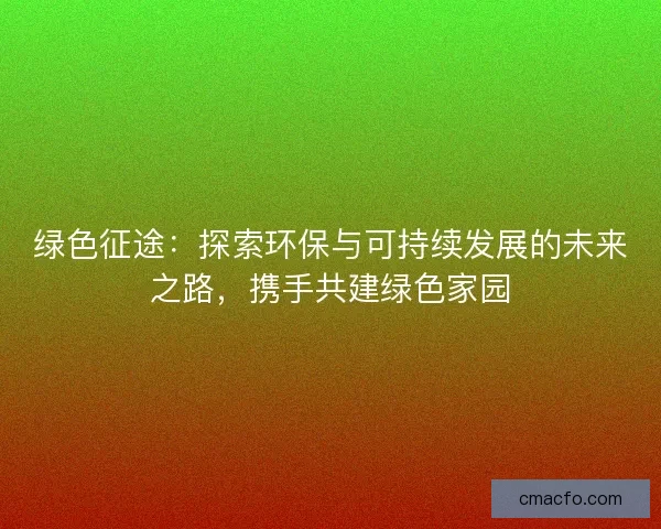 绿色征途:探索环保与可持续发展的未来之路,携手共建绿色家园 绿色征途:探索环保与可持续发展的未来之路,携手共建绿色家园