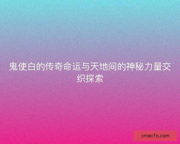 鬼使白的传奇命运与天地间的神秘力量交织探索