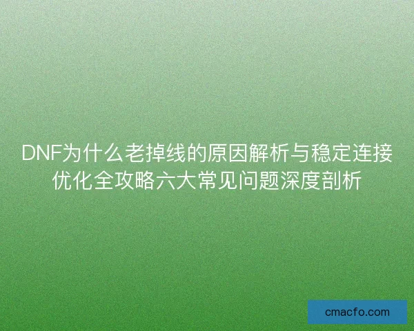 DNF为什么老掉线的原因解析与稳定连接优化全攻略六大常见问题深度剖析