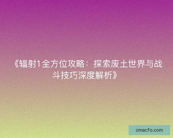 《辐射1全方位攻略：探索废土世界与战斗技巧深度解析》