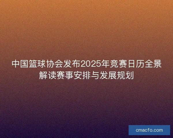 中国篮球协会发布2025年竞赛日历全景解读赛事安排与发展规划 中国篮球协会发布2025年竞赛日历全景解读赛事安排与发展规划