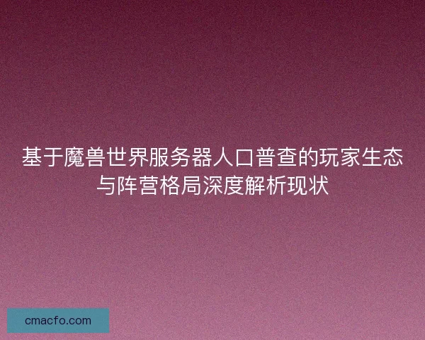 基于魔兽世界服务器人口普查的玩家生态与阵营格局深度解析现状 基于魔兽世界服务器人口普查的玩家生态与阵营格局深度解析现状