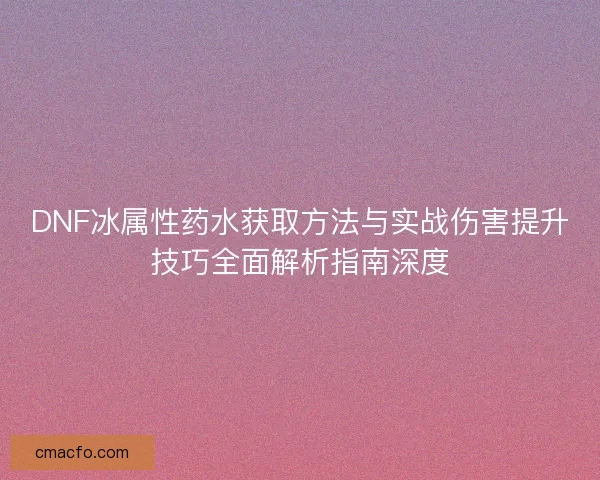 DNF冰属性药水获取方法与实战伤害提升技巧全面解析指南深度 DNF冰属性药水获取方法与实战伤害提升技巧全面解析指南深度