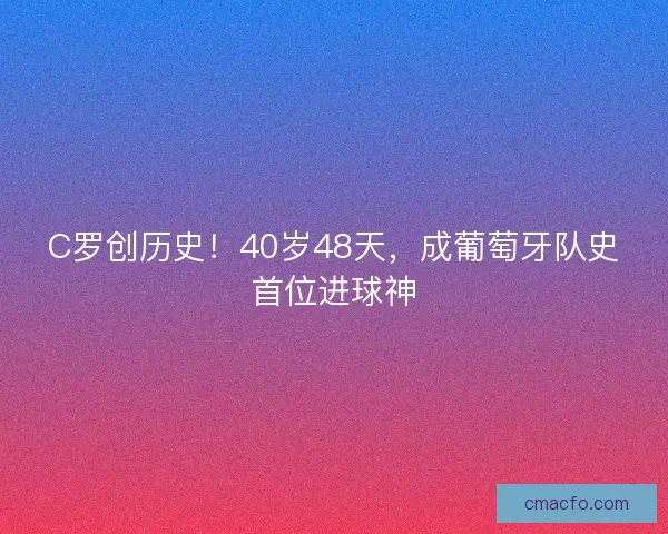 C罗创历史！40岁48天，成葡萄牙队史首位进球神