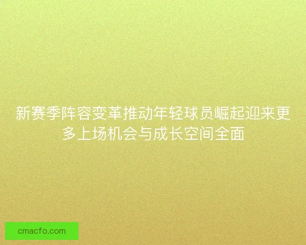 新赛季阵容变革推动年轻球员崛起迎来更多上场机会与成长空间全面