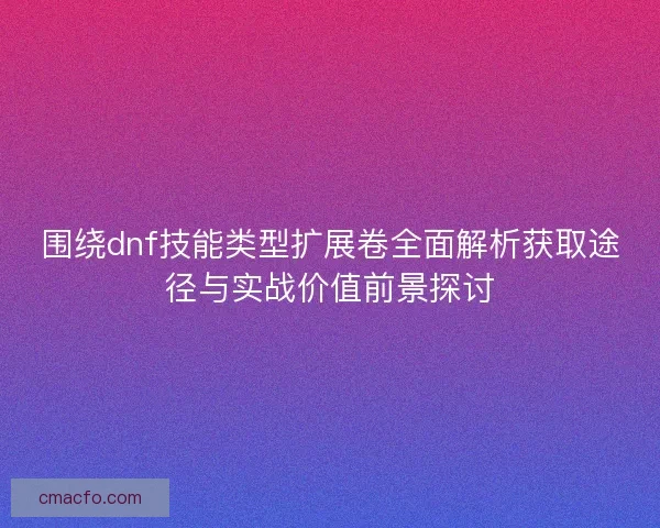 围绕dnf技能类型扩展卷全面解析获取途径与实战价值前景探讨