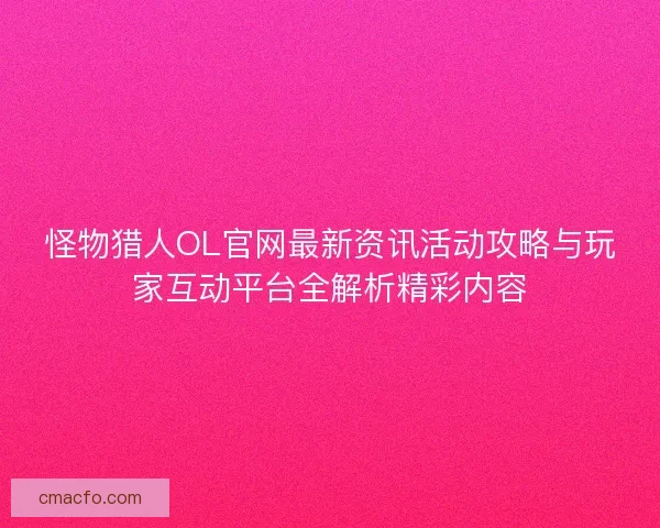 怪物猎人OL官网最新资讯活动攻略与玩家互动平台全解析精彩内容