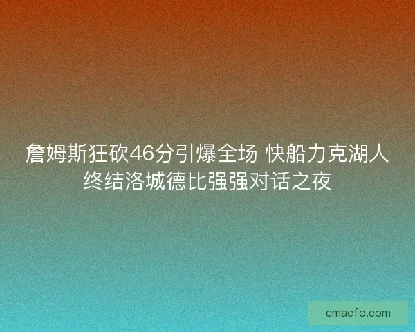 詹姆斯狂砍46分引爆全场 快船力克湖人终结洛城德比强强对话之夜
