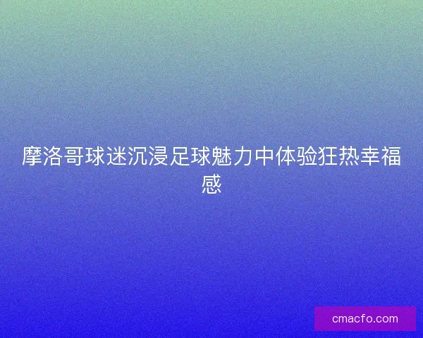 摩洛哥球迷沉浸足球魅力中体验狂热幸福感