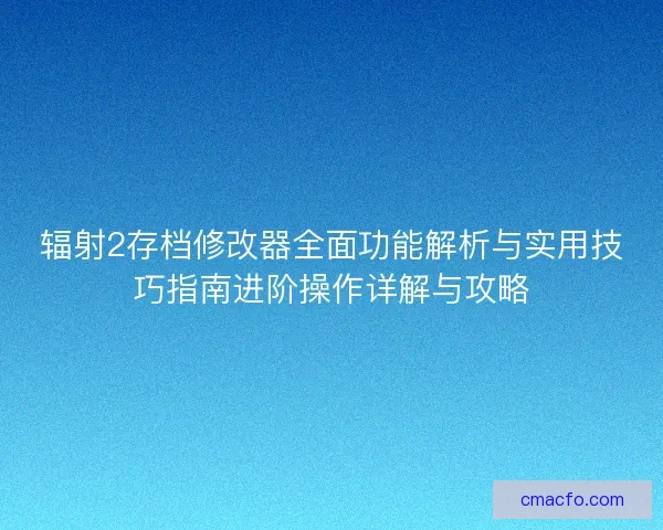 辐射2存档修改器全面功能解析与实用技巧指南进阶操作详解与攻略 辐射2存档修改器全面功能解析与实用技巧指南进阶操作详解与攻略