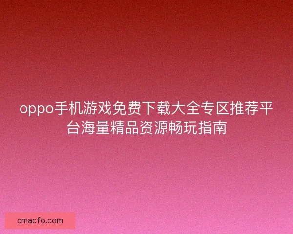 oppo手机游戏免费下载大全专区推荐平台海量精品资源畅玩指南 oppo手机游戏免费下载大全专区推荐平台海量精品资源畅玩指南