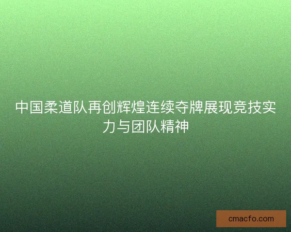 中国柔道队再创辉煌连续夺牌展现竞技实力与团队精神 中国柔道队再创辉煌连续夺牌展现竞技实力与团队精神