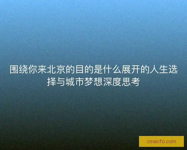 围绕你来北京的目的是什么展开的人生选择与城市梦想深度思考