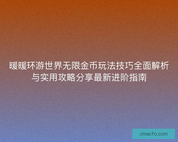 暖暖环游世界无限金币玩法技巧全面解析与实用攻略分享最新进阶指南 暖暖环游世界无限金币玩法技巧全面解析与实用攻略分享最新进阶指南