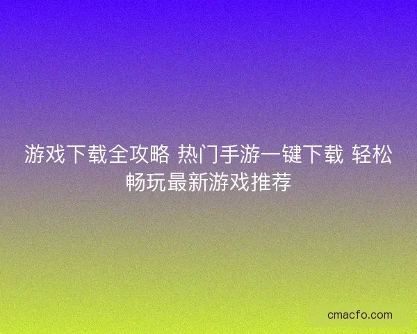 游戏下载全攻略 热门手游一键下载 轻松畅玩最新游戏推荐 游戏下载全攻略 热门手游一键下载 轻松畅玩最新游戏推荐