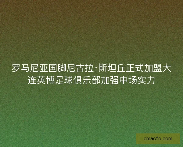 罗马尼亚国脚尼古拉·斯坦丘正式加盟大连英博足球俱乐部加强中场实力