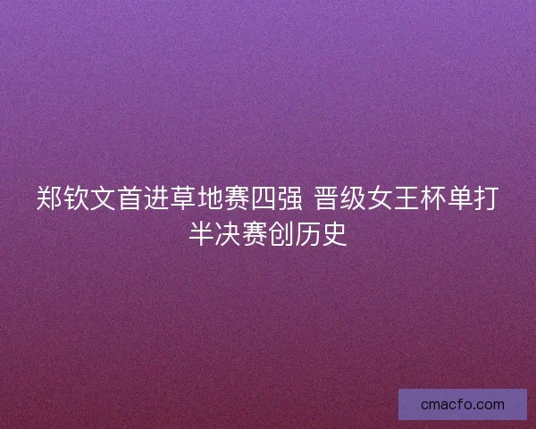 郑钦文首进草地赛四强 晋级女王杯单打半决赛创历史