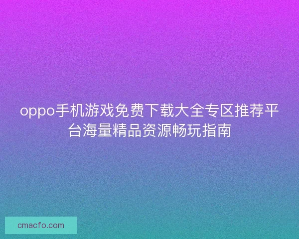 oppo手机游戏免费下载大全专区推荐平台海量精品资源畅玩指南