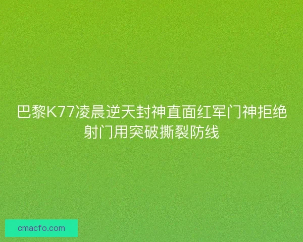 巴黎K77凌晨逆天封神直面红军门神拒绝射门用突破撕裂防线