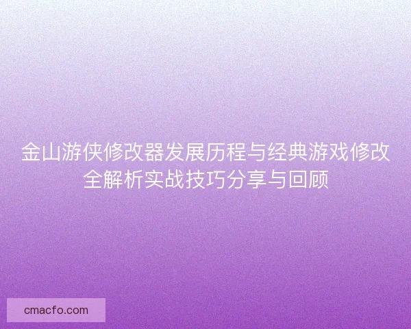 金山游侠修改器发展历程与经典游戏修改全解析实战技巧分享与回顾