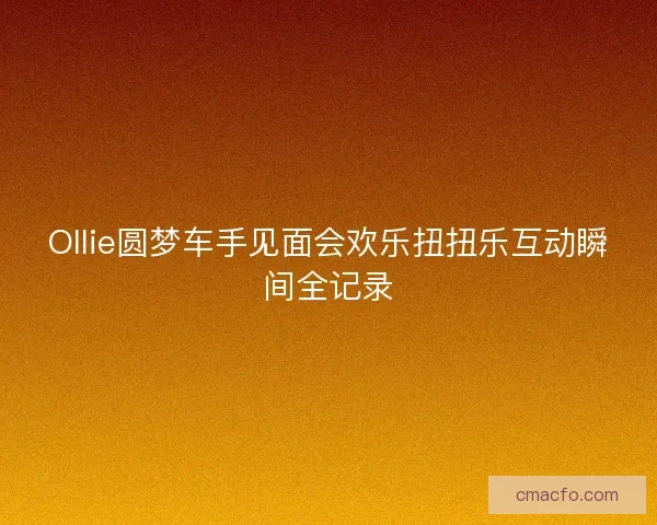 Ollie圆梦车手见面会欢乐扭扭乐互动瞬间全记录