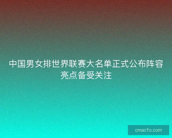 中国男女排世界联赛大名单正式公布阵容亮点备受关注