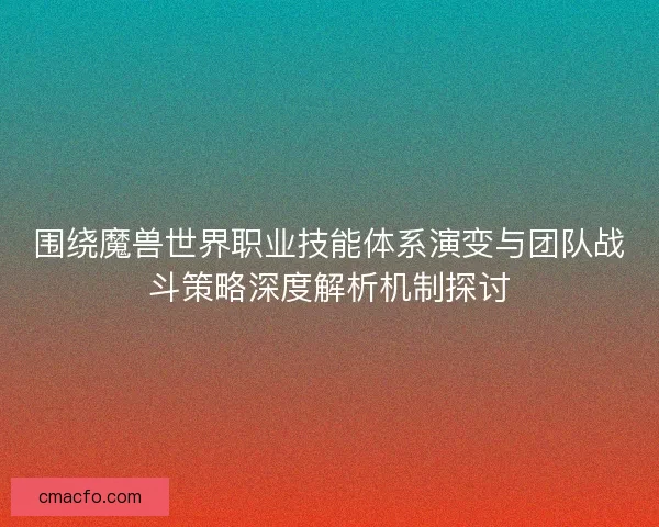 围绕魔兽世界职业技能体系演变与团队战斗策略深度解析机制探讨