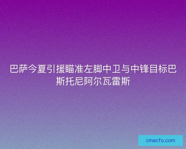 巴萨今夏引援瞄准左脚中卫与中锋目标巴斯托尼阿尔瓦雷斯