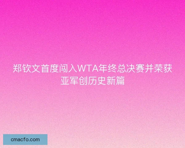 郑钦文首度闯入WTA年终总决赛并荣获亚军创历史新篇