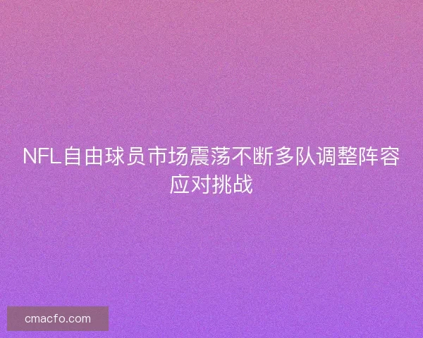 NFL自由球员市场震荡不断多队调整阵容应对挑战 NFL自由球员市场震荡不断多队调整阵容应对挑战