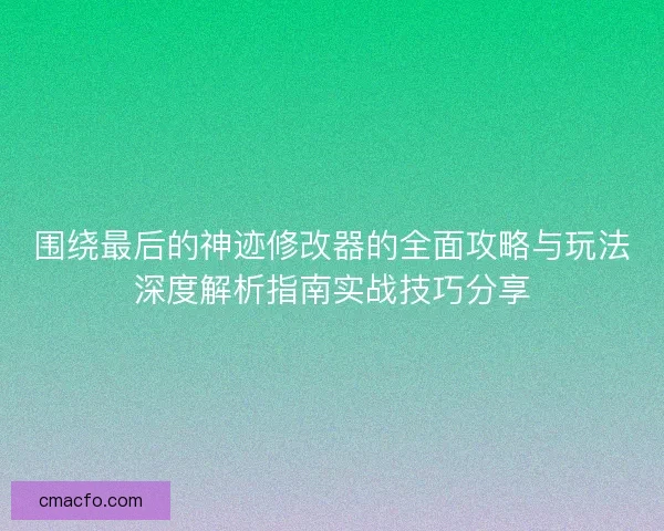 围绕最后的神迹修改器的全面攻略与玩法深度解析指南实战技巧分享 围绕最后的神迹修改器的全面攻略与玩法深度解析指南实战技巧分享