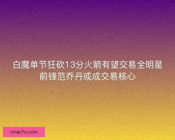 白魔单节狂砍13分火箭有望交易全明星前锋范乔丹或成交易核心 白魔单节狂砍13分火箭有望交易全明星前锋范乔丹或成交易核心