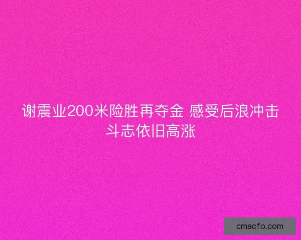 谢震业200米险胜再夺金 感受后浪冲击斗志依旧高涨 谢震业200米险胜再夺金 感受后浪冲击斗志依旧高涨
